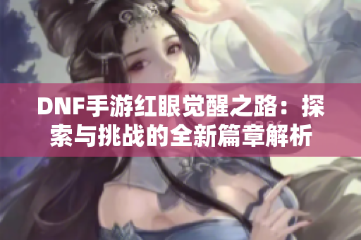 DNF手游红眼觉醒之路：探索与挑战的全新篇章解析