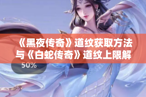 《黑夜传奇》道纹获取方法与《白蛇传奇》道纹上限解析