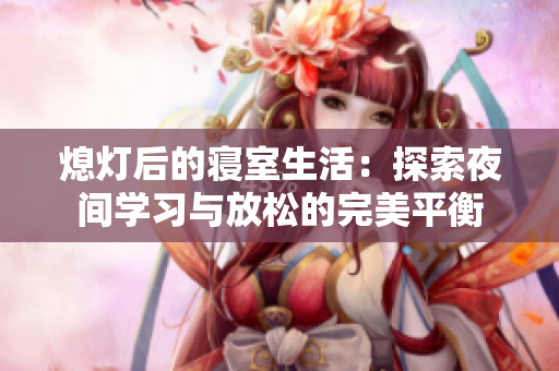 熄灯后的寝室生活：探索夜间学习与放松的完美平衡