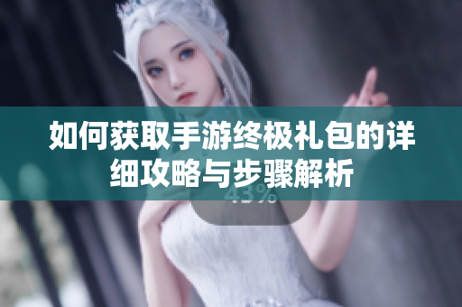 如何获取手游终极礼包的详细攻略与步骤解析