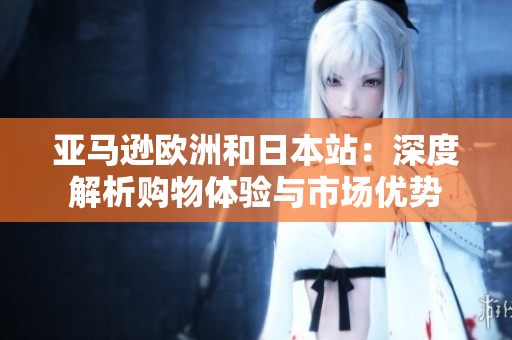 亚马逊欧洲和日本站：深度解析购物体验与市场优势
