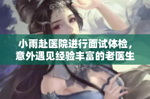 小雨赴医院进行面试体检，意外遇见经验丰富的老医生