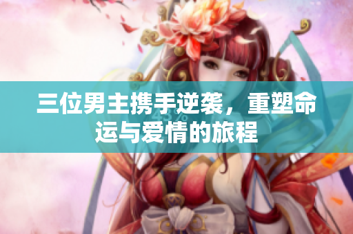 三位男主携手逆袭，重塑命运与爱情的旅程