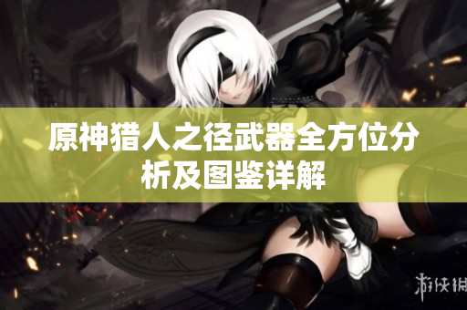 原神猎人之径武器全方位分析及图鉴详解