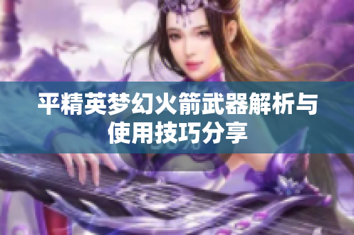 平精英梦幻火箭武器解析与使用技巧分享