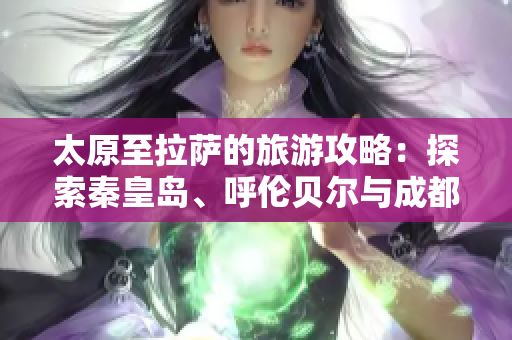 太原至拉萨的旅游攻略：探索秦皇岛、呼伦贝尔与成都的绝美风景