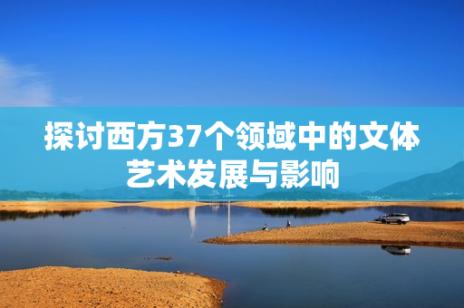 探讨西方37个领域中的文体艺术发展与影响