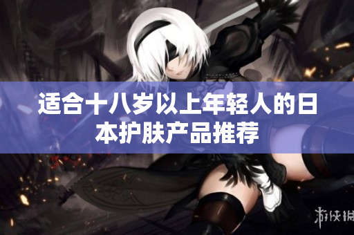 适合十八岁以上年轻人的日本护肤产品推荐