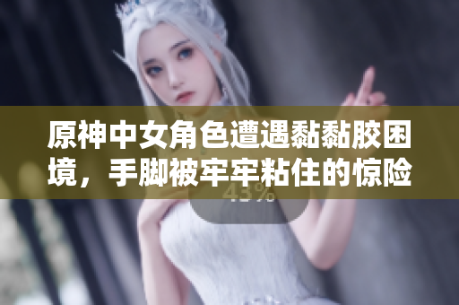 原神中女角色遭遇黏黏胶困境，手脚被牢牢粘住的惊险时刻