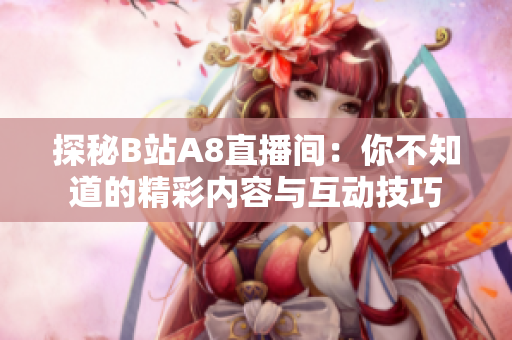 探秘B站A8直播间：你不知道的精彩内容与互动技巧