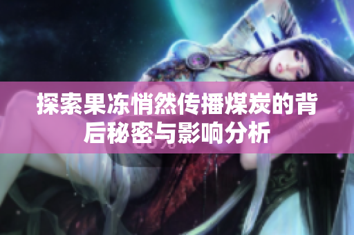 探索果冻悄然传播煤炭的背后秘密与影响分析