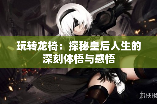 玩转龙椅：探秘皇后人生的深刻体悟与感悟