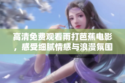 高清免费观看雨打芭蕉电影，感受细腻情感与浪漫氛围