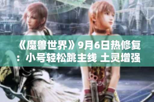 《魔兽世界》9月6日热修复：小号轻松跳主线 土灵增强调整全面升级