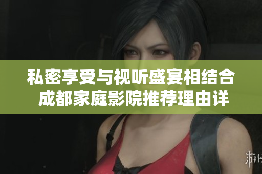 私密享受与视听盛宴相结合 成都家庭影院推荐理由详解