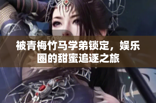 被青梅竹马学弟锁定，娱乐圈的甜蜜追逐之旅