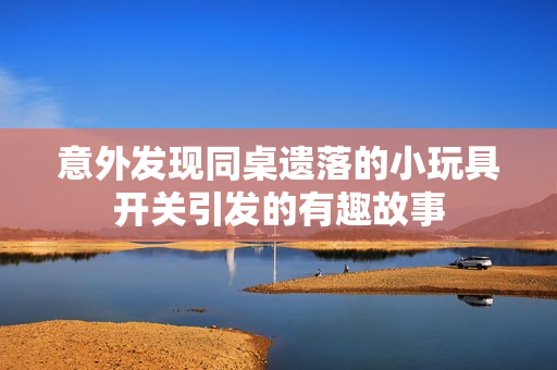意外发现同桌遗落的小玩具开关引发的有趣故事