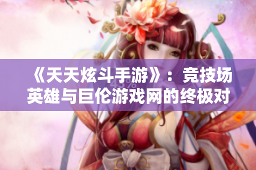 《天天炫斗手游》：竞技场英雄与巨伦游戏网的终极对决