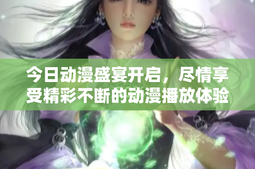 今日动漫盛宴开启，尽情享受精彩不断的动漫播放体验