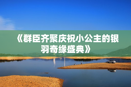 《群臣齐聚庆祝小公主的银羽奇缘盛典》