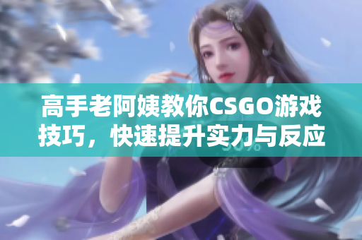 高手老阿姨教你CSGO游戏技巧，快速提升实力与反应速度