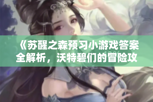 《苏醒之森预习小游戏答案全解析，沃特碧们的冒险攻略分享》
