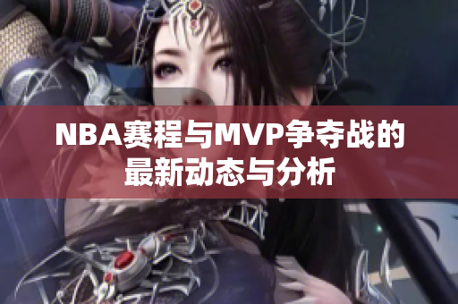 NBA赛程与MVP争夺战的最新动态与分析