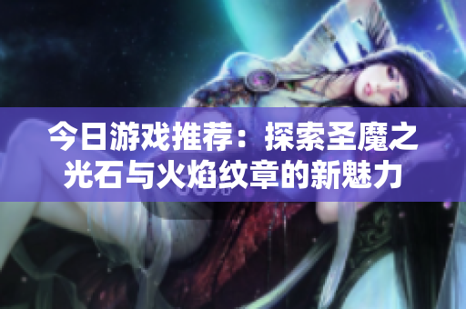 今日游戏推荐：探索圣魔之光石与火焰纹章的新魅力