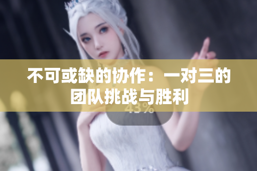 不可或缺的协作：一对三的团队挑战与胜利