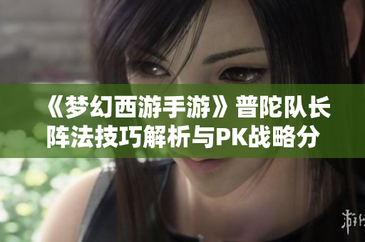 《梦幻西游手游》普陀队长阵法技巧解析与PK战略分享