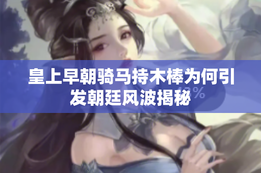 皇上早朝骑马持木棒为何引发朝廷风波揭秘