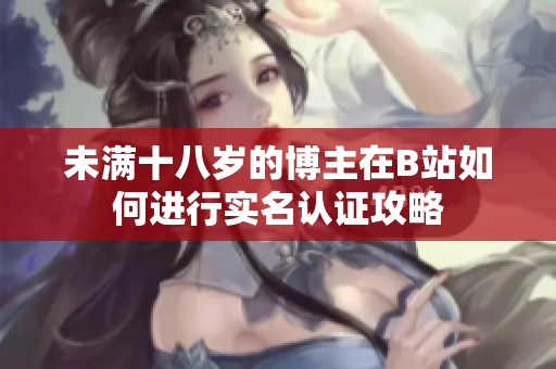 未满十八岁的博主在B站如何进行实名认证攻略
