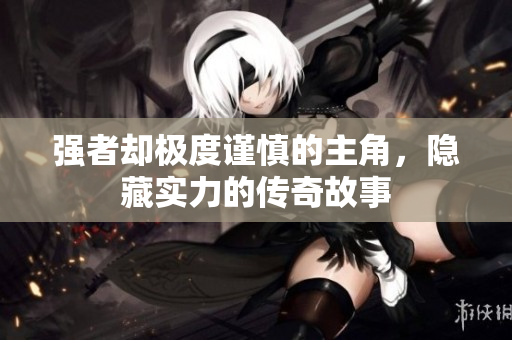 强者却极度谨慎的主角，隐藏实力的传奇故事
