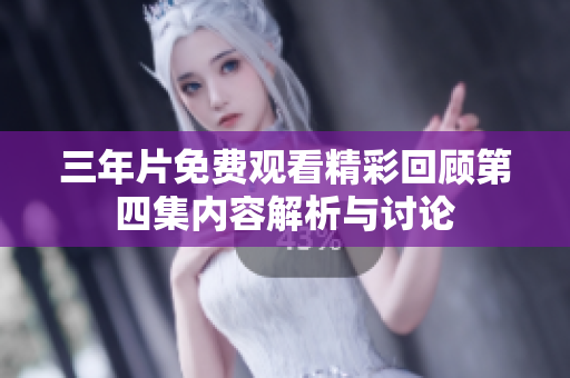 三年片免费观看精彩回顾第四集内容解析与讨论