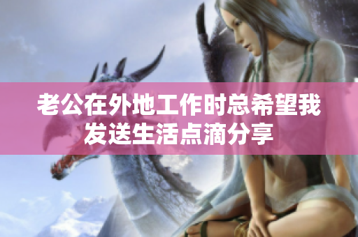 老公在外地工作时总希望我发送生活点滴分享