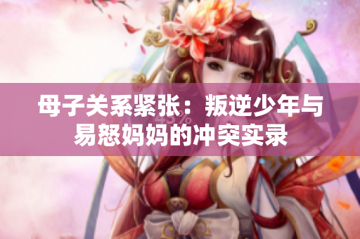 母子关系紧张：叛逆少年与易怒妈妈的冲突实录