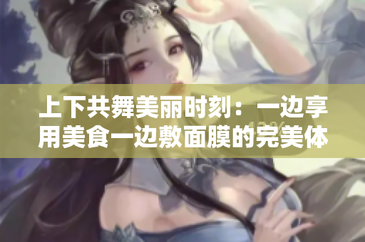 上下共舞美丽时刻：一边享用美食一边敷面膜的完美体验