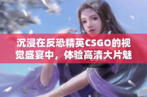 沉浸在反恐精英CSGO的视觉盛宴中，体验高清大片魅力