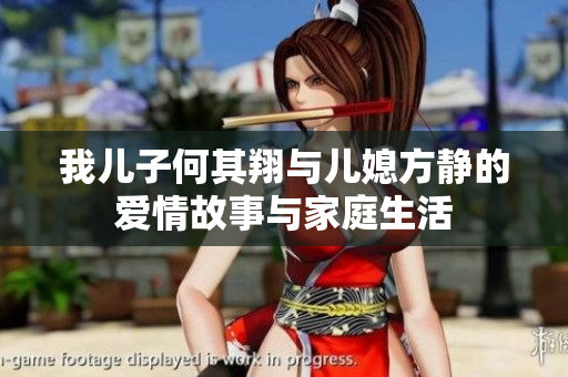 我儿子何其翔与儿媳方静的爱情故事与家庭生活