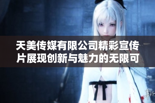 天美传媒有限公司精彩宣传片展现创新与魅力的无限可能