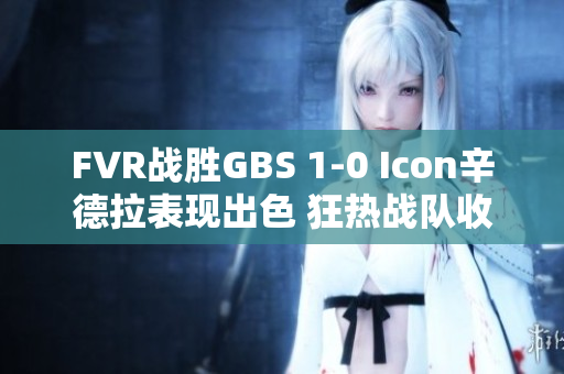 FVR战胜GBS 1-0 Icon辛德拉表现出色 狂热战队收获首胜
