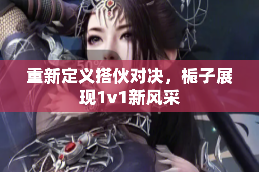 重新定义搭伙对决，栀子展现1v1新风采