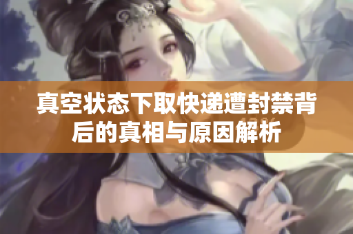真空状态下取快递遭封禁背后的真相与原因解析