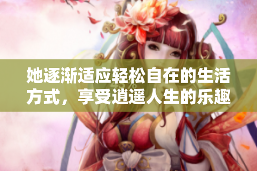 她逐渐适应轻松自在的生活方式，享受逍遥人生的乐趣