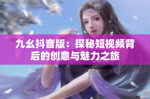 九幺抖音版：探秘短视频背后的创意与魅力之旅