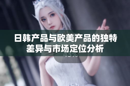 日韩产品与欧美产品的独特差异与市场定位分析
