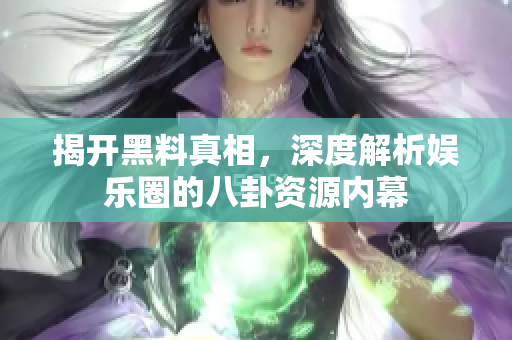 揭开黑料真相，深度解析娱乐圈的八卦资源内幕