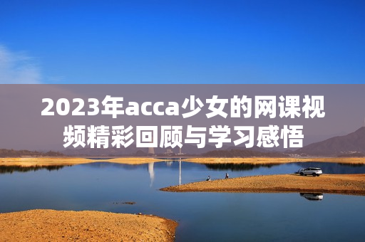 2023年acca少女的网课视频精彩回顾与学习感悟
