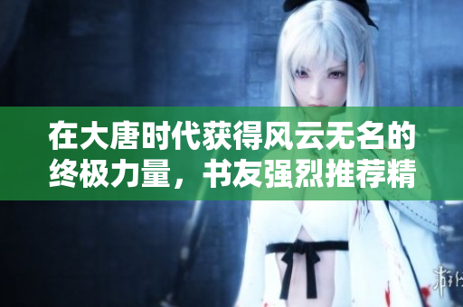 在大唐时代获得风云无名的终极力量，书友强烈推荐精彩小说