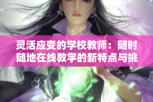 灵活应变的学校教师：随时随地在线教学的新特点与挑战